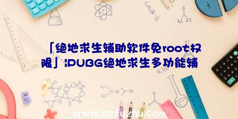 「绝地求生辅助软件免root权限」|PUBG绝地求生多功能辅助